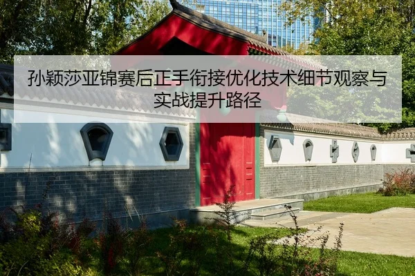 孙颖莎亚锦赛后正手衔接优化技术细节观察与实战提升路径