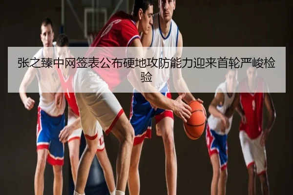 张之臻中网签表公布硬地攻防能力迎来首轮严峻检验