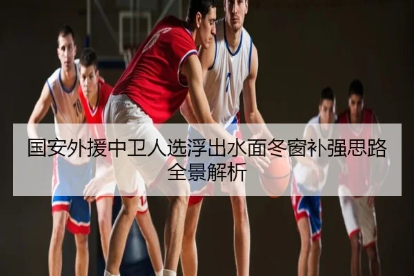 国安外援中卫人选浮出水面冬窗补强思路全景解析